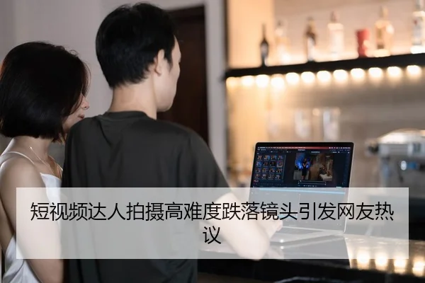 短视频达人拍摄高难度跌落镜头引发网友热议