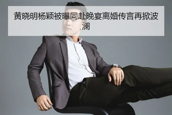 黄晓明杨颖被曝同赴晚宴离婚传言再掀波澜